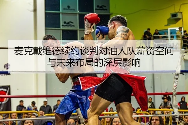 麦克戴维德续约谈判对油人队薪资空间与未来布局的深层影响