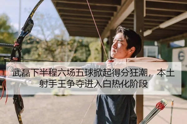 武磊下半程六场五球掀起得分狂潮，本土射手王争夺进入白热化阶段
